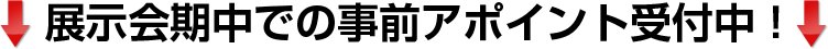 展示会期中での事前アポイント受付中!